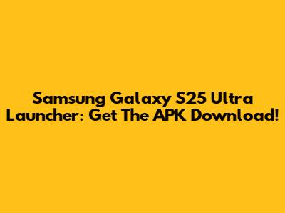 Samsung Galaxy S25 Ultra Launcher: Get The APK Download!