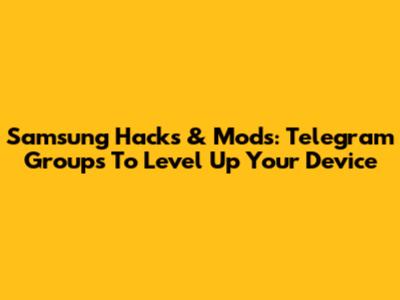 Samsung Hacks & Mods: Telegram Groups To Level Up Your Device
