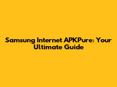 Samsung Internet APKPure: Your Ultimate Guide