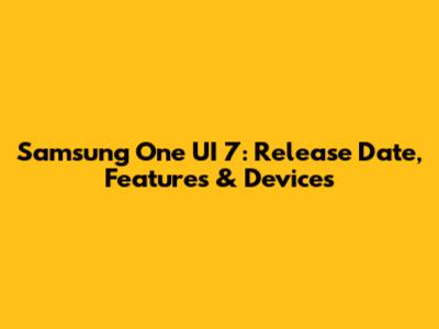 Samsung One UI 7: Release Date, Features & Devices