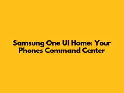 Samsung One UI Home: Your Phone's Command Center
