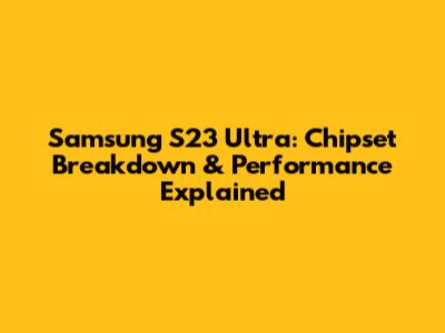 Samsung S23 Ultra: Chipset Breakdown & Performance Explained