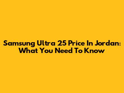 Samsung Ultra 25 Price In Jordan: What You Need To Know