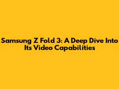 Samsung Z Fold 3: A Deep Dive Into Its Video Capabilities
