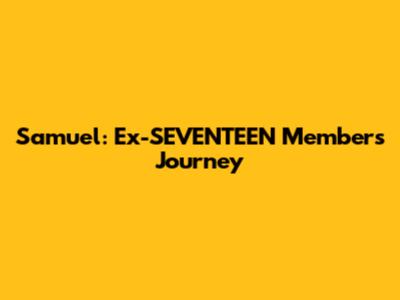 Samuel: Ex-SEVENTEEN Member's Journey
