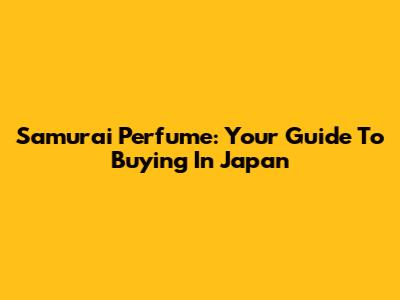 Samurai Perfume: Your Guide To Buying In Japan