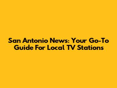San Antonio News: Your Go-To Guide For Local TV Stations