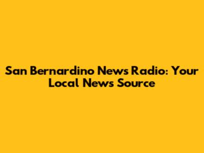 San Bernardino News Radio: Your Local News Source
