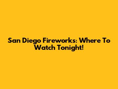 San Diego Fireworks: Where To Watch Tonight!