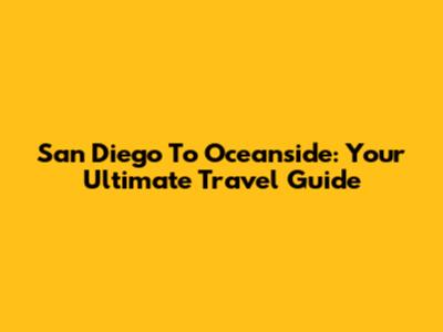 San Diego To Oceanside: Your Ultimate Travel Guide