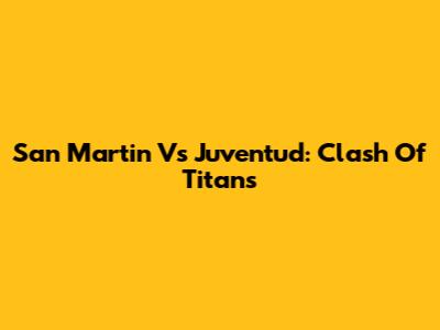 San Martin Vs Juventud: Clash Of Titans