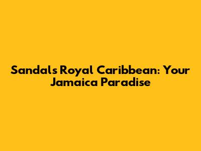 Sandals Royal Caribbean: Your Jamaica Paradise