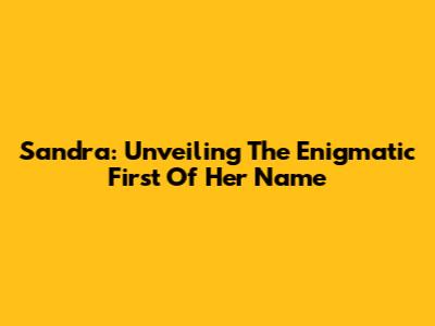 Sandra: Unveiling The Enigmatic First Of Her Name