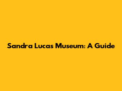 Sandra Lucas Museum: A Guide