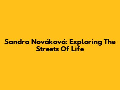 Sandra Nováková: Exploring The Streets Of Life