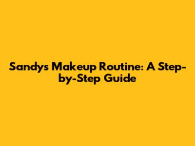 Sandy's Makeup Routine: A Step-by-Step Guide