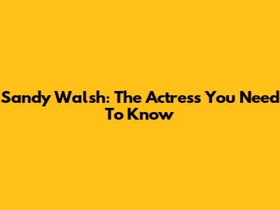 Sandy Walsh: The Actress You Need To Know