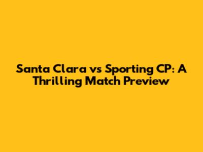 Santa Clara vs Sporting CP: A Thrilling Match Preview