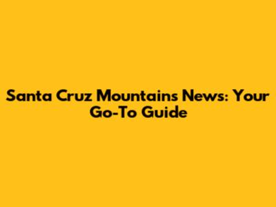 Santa Cruz Mountains News: Your Go-To Guide