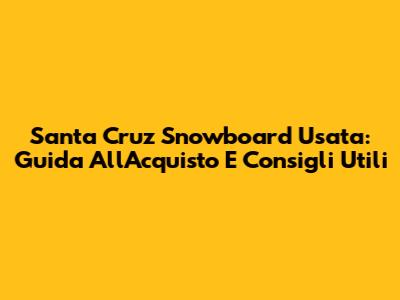 Santa Cruz Snowboard Usata: Guida All'Acquisto E Consigli Utili