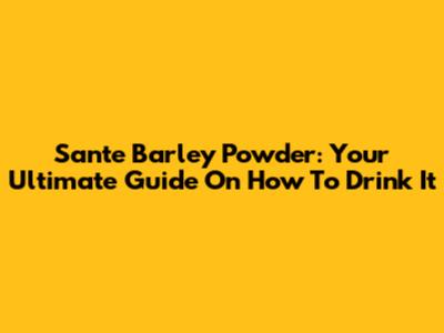 Sante Barley Powder: Your Ultimate Guide On How To Drink It