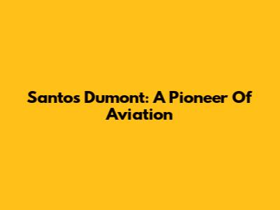 Santos Dumont: A Pioneer Of Aviation