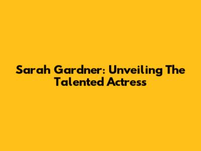 Sarah Gardner: Unveiling The Talented Actress