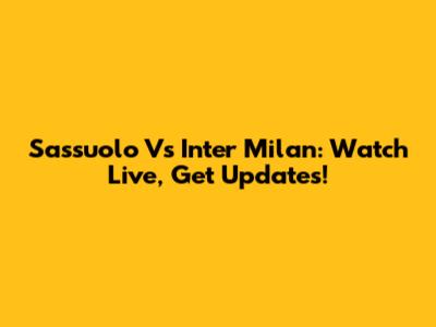 Sassuolo Vs Inter Milan: Watch Live, Get Updates!