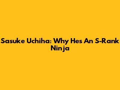 Sasuke Uchiha: Why He's An S-Rank Ninja
