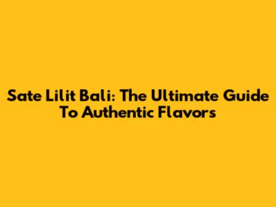 Sate Lilit Bali: The Ultimate Guide To Authentic Flavors