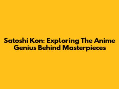 Satoshi Kon: Exploring The Anime Genius Behind Masterpieces