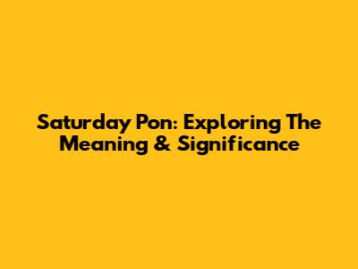 Saturday Pon: Exploring The Meaning & Significance