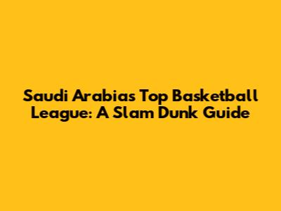 Saudi Arabia's Top Basketball League: A Slam Dunk Guide