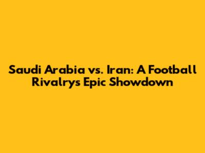 Saudi Arabia vs. Iran: A Football Rivalry's Epic Showdown