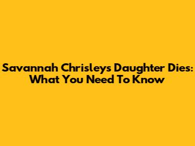 Savannah Chrisley's Daughter Dies: What You Need To Know