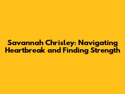 Savannah Chrisley: Navigating Heartbreak and Finding Strength