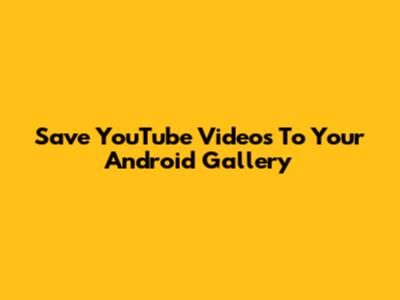 Save YouTube Videos To Your Android Gallery