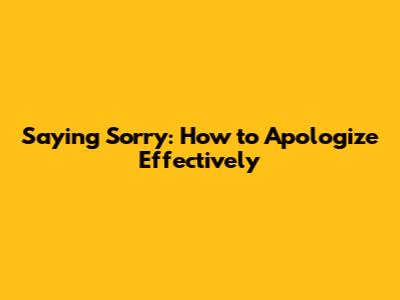 Saying Sorry: How to Apologize Effectively