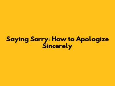 Saying Sorry: How to Apologize Sincerely