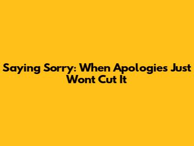Saying Sorry: When Apologies Just Won't Cut It