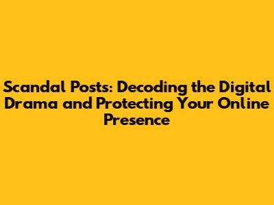 Scandal Posts: Decoding the Digital Drama and Protecting Your Online Presence
