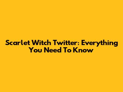 Scarlet Witch Twitter: Everything You Need To Know