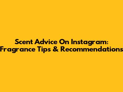 Scent Advice On Instagram: Fragrance Tips & Recommendations