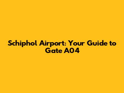 Schiphol Airport: Your Guide to Gate A04