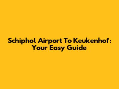 Schiphol Airport To Keukenhof: Your Easy Guide