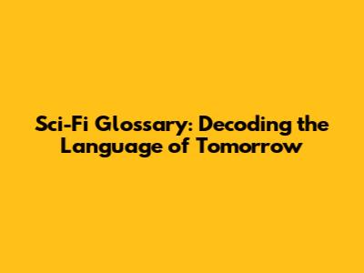 Sci-Fi Glossary: Decoding the Language of Tomorrow