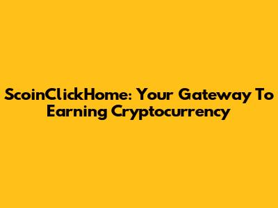 ScoinClickHome: Your Gateway To Earning Cryptocurrency