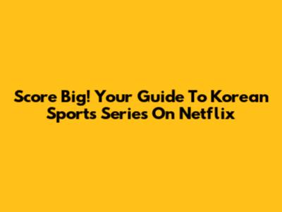 Score Big! Your Guide To Korean Sports Series On Netflix
