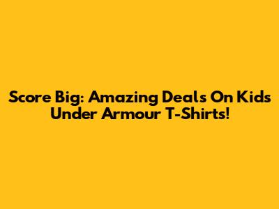 Score Big: Amazing Deals On Kids' Under Armour T-Shirts!
