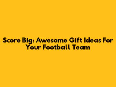 Score Big: Awesome Gift Ideas For Your Football Team